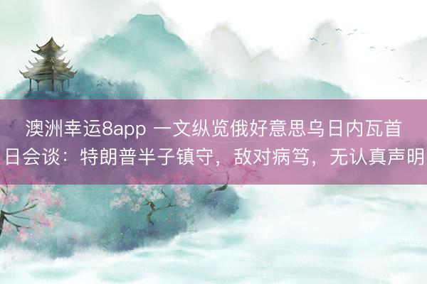 澳洲幸运8app 一文纵览俄好意思乌日内瓦首日会谈：特朗普半子镇守，敌对病笃，无认真声明