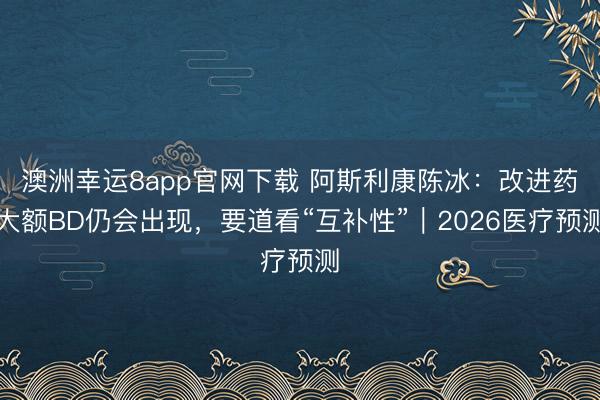 澳洲幸运8app官网下载 阿斯利康陈冰：改进药大额BD仍会出现，要道看“互补性”｜2026医疗预测