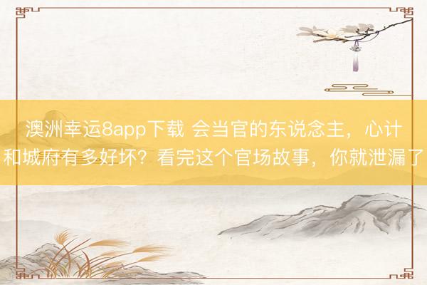 澳洲幸运8app下载 会当官的东说念主，心计和城府有多好坏？看完这个官场故事，你就泄漏了
